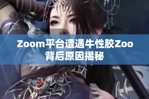 Zoom平台遭遇牛性胶Zoo背后原因揭秘
