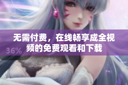 无需付费，在线畅享成全视频的免费观看和下载