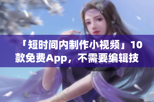 「短时间内制作小视频」10款免费App，不需要编辑技能。