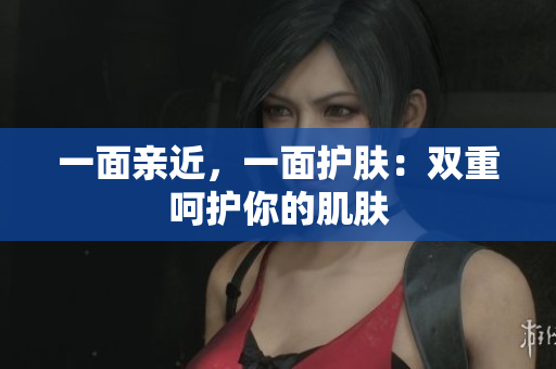 一面亲近，一面护肤：双重呵护你的肌肤