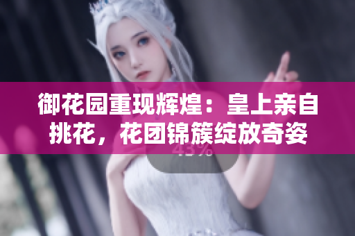 御花园重现辉煌：皇上亲自挑花，花团锦簇绽放奇姿