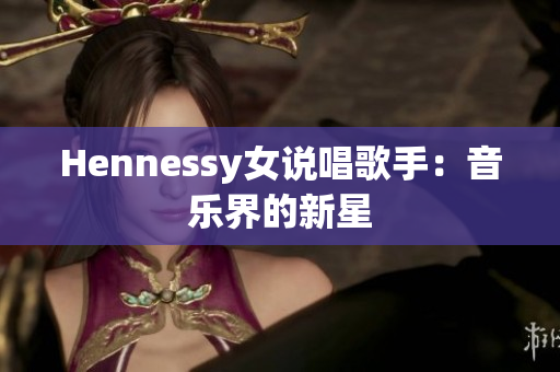Hennessy女说唱歌手：音乐界的新星