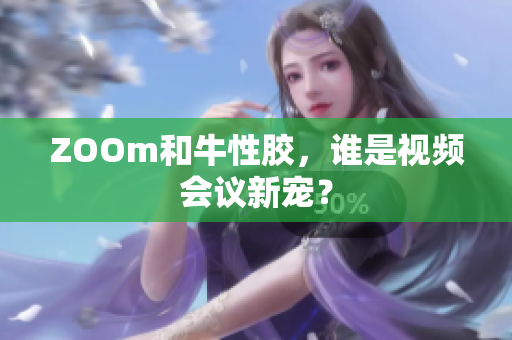 ZOOm和牛性胶，谁是视频会议新宠？