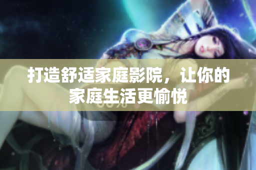 打造舒适家庭影院，让你的家庭生活更愉悦