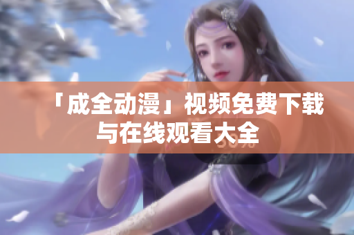 「成全动漫」视频免费下载与在线观看大全
