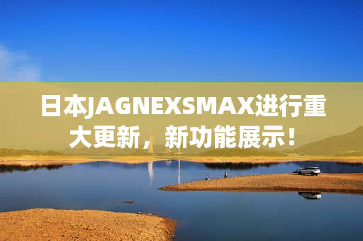 日本JAGNEXSMAX进行重大更新，新功能展示！