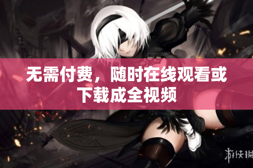 无需付费，随时在线观看或下载成全视频