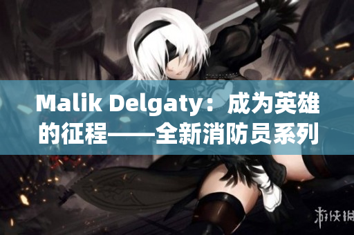 Malik Delgaty：成为英雄的征程——全新消防员系列