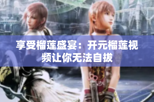 享受榴莲盛宴：开元榴莲视频让你无法自拔