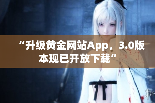 “升级黄金网站App，3.0版本现已开放下载”