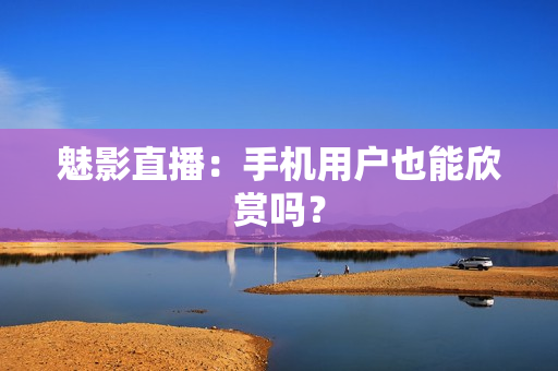 魅影直播：手机用户也能欣赏吗？