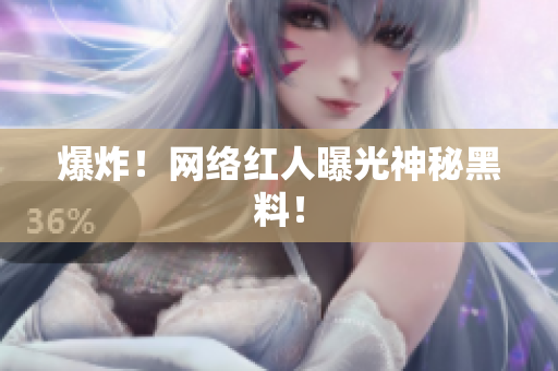 爆炸！网络红人曝光神秘黑料！