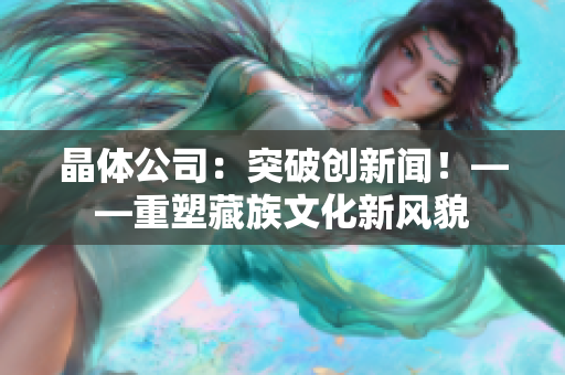 晶体公司：突破创新闻！——重塑藏族文化新风貌