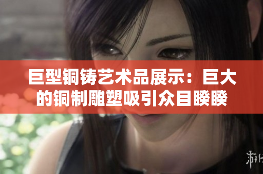 巨型铜铸艺术品展示：巨大的铜制雕塑吸引众目睽睽