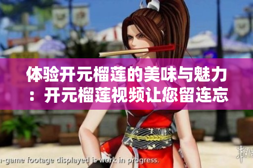 体验开元榴莲的美味与魅力：开元榴莲视频让您留连忘返