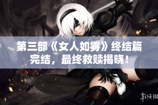 第三部《女人如雾》终结篇完结，最终救赎揭晓！