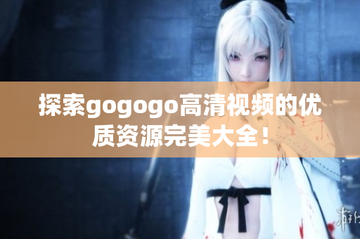 探索gogogo高清视频的优质资源完美大全！