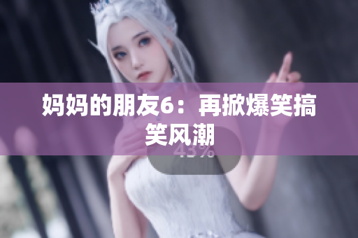 妈妈的朋友6：再掀爆笑搞笑风潮