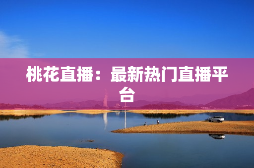 桃花直播：最新热门直播平台