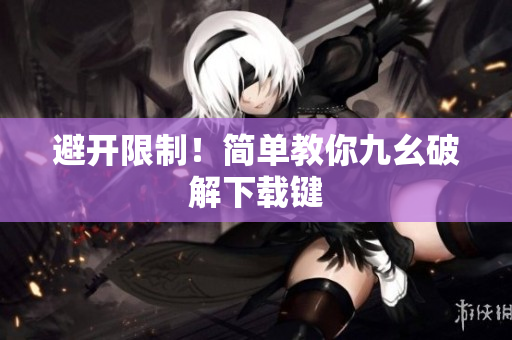 避开限制！简单教你九幺破解下载键