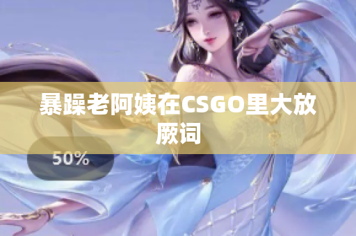 暴躁老阿姨在CSGO里大放厥词