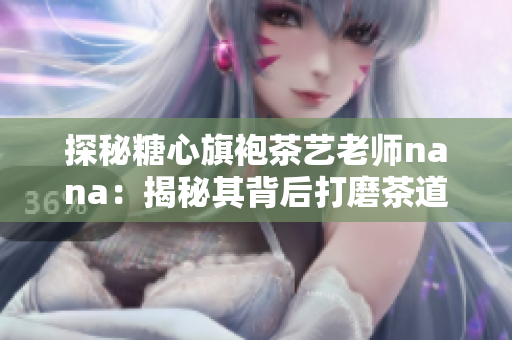 探秘糖心旗袍茶艺老师nana：揭秘其背后打磨茶道的故事