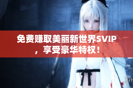 免费赚取美丽新世界SVIP，享受豪华特权！