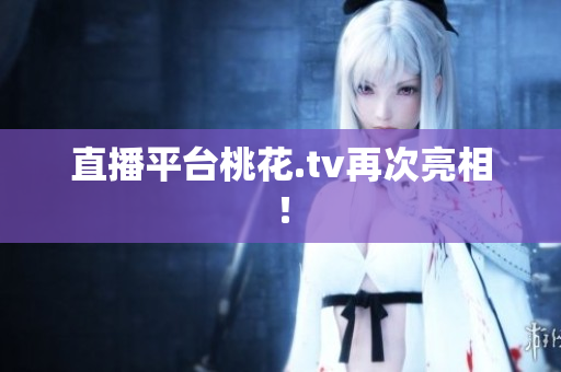 直播平台桃花.tv再次亮相！