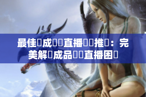 最佳現成視頻直播軟體推薦：完美解決成品視頻直播困擾