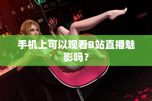 手机上可以观看B站直播魅影吗？