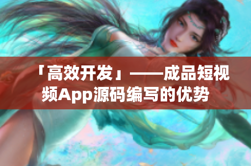 「高效开发」——成品短视频App源码编写的优势