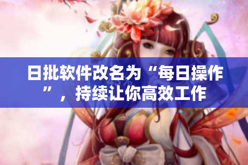 日批软件改名为“每日操作”，持续让你高效工作