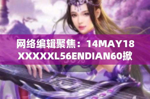 网络编辑聚焦：14MAY18XXXXXL56ENDIAN60掀起热议
