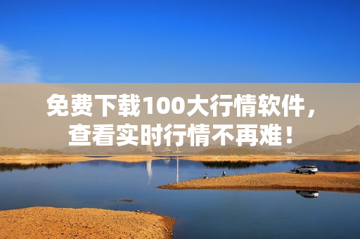 免费下载100大行情软件，查看实时行情不再难！