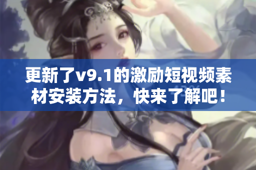 更新了v9.1的激励短视频素材安装方法，快来了解吧！