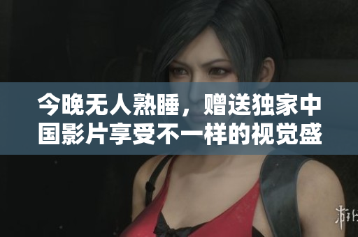 今晚无人熟睡，赠送独家中国影片享受不一样的视觉盛宴