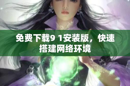 免费下载9 1安装版，快速搭建网络环境
