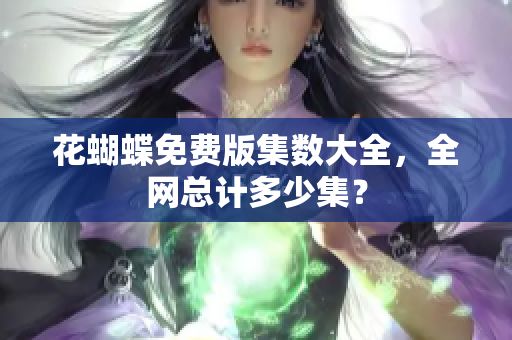 花蝴蝶免费版集数大全，全网总计多少集？