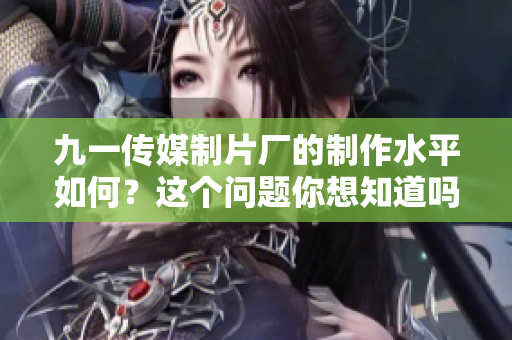九一传媒制片厂的制作水平如何？这个问题你想知道吗？