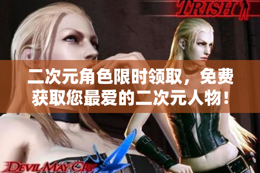 二次元角色限时领取，免费获取您最爱的二次元人物！