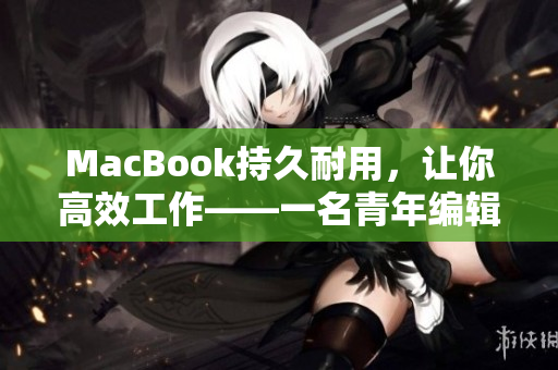 MacBook持久耐用，让你高效工作——一名青年编辑的使用体验