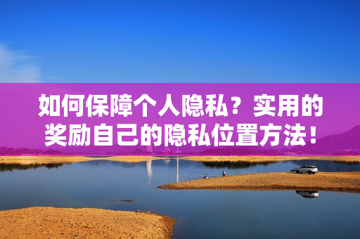 如何保障个人隐私？实用的奖励自己的隐私位置方法！