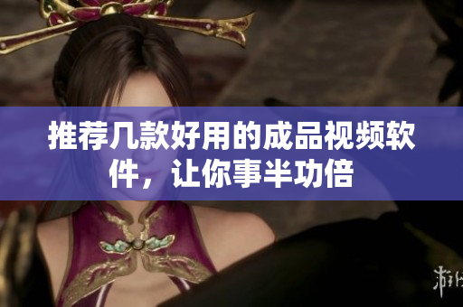 推荐几款好用的成品视频软件，让你事半功倍