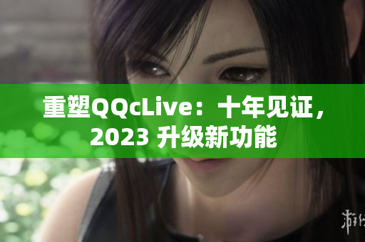 重塑QQcLive：十年见证，2023 升级新功能
