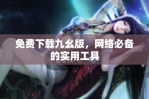 免费下载九幺版，网络必备的实用工具