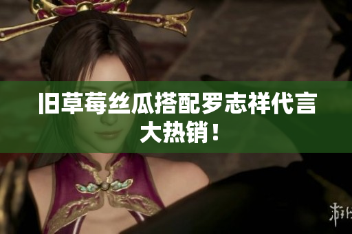 旧草莓丝瓜搭配罗志祥代言 大热销！