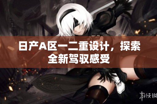 日产A区一二重设计，探索全新驾驭感受
