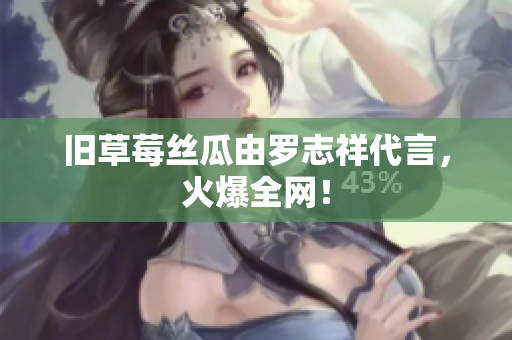 旧草莓丝瓜由罗志祥代言，火爆全网！