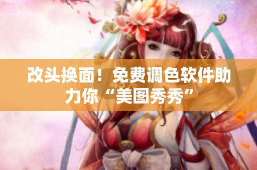 改头换面！免费调色软件助力你“美图秀秀”