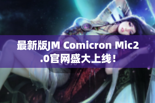 最新版JM Comicron Mic2.0官网盛大上线！